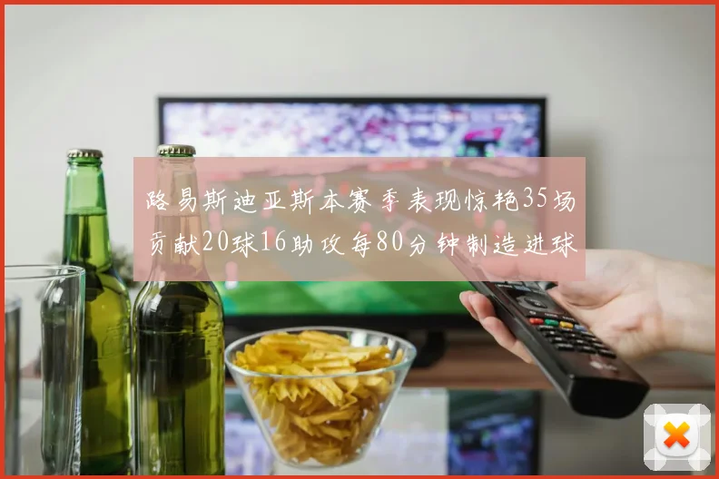 路易斯迪亚斯本赛季表现惊艳35场贡献20球16助攻每80分钟制造进球