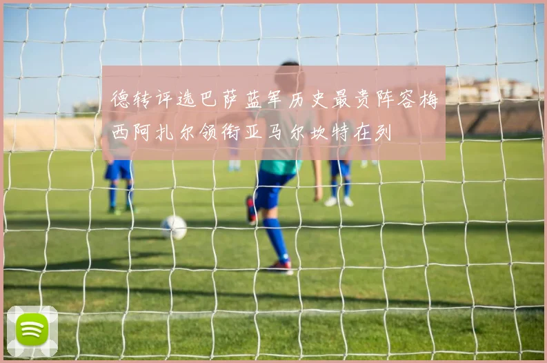 德转评选巴萨蓝军历史最贵阵容梅西阿扎尔领衔亚马尔坎特在列