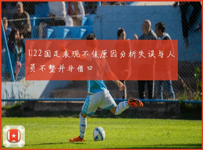 U22国足表现不佳原因分析失误与人员不整并非借口