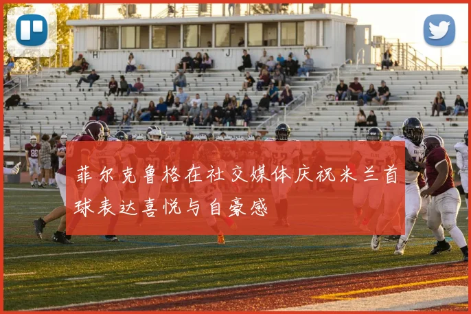 菲尔克鲁格在社交媒体庆祝米兰首球表达喜悦与自豪感