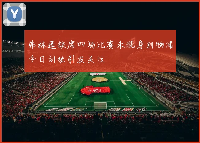 弗林蓬缺席四场比赛未现身利物浦今日训练引发关注