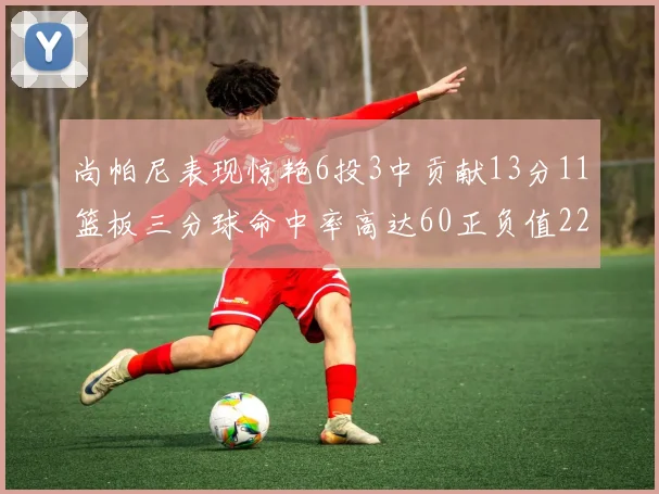 尚帕尼表现惊艳6投3中贡献13分11篮板三分球命中率高达60正负值22