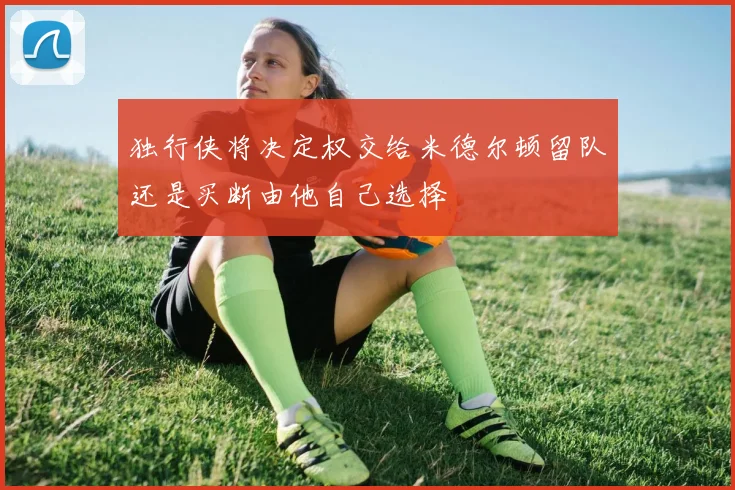 独行侠将决定权交给米德尔顿留队还是买断由他自己选择