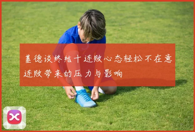 基德谈终结十连败心态轻松不在意连败带来的压力与影响
