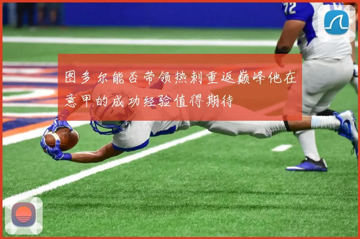 图多尔能否带领热刺重返巅峰他在意甲的成功经验值得期待