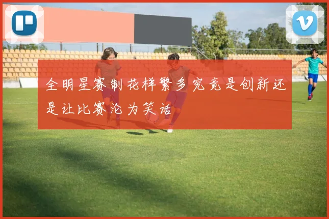 全明星赛制花样繁多究竟是创新还是让比赛沦为笑话