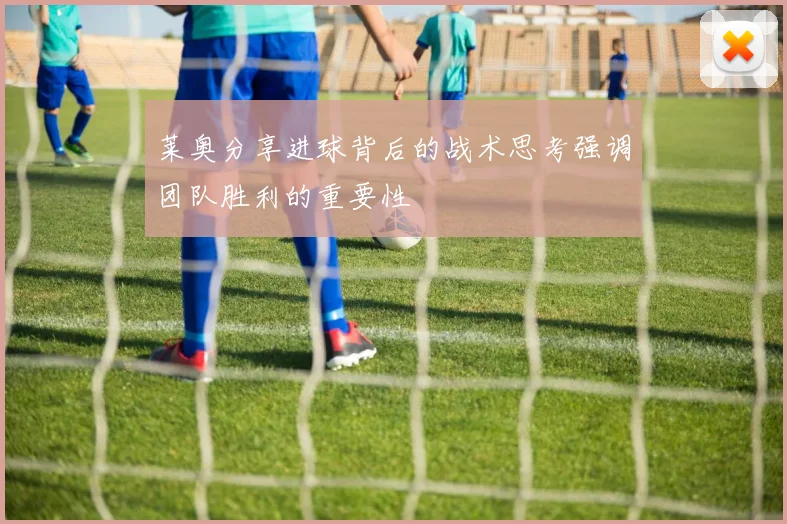 莱奥分享进球背后的战术思考强调团队胜利的重要性