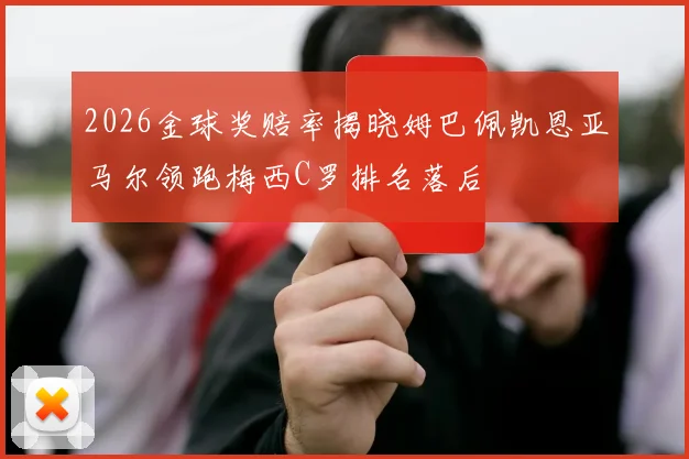 2026金球奖赔率揭晓姆巴佩凯恩亚马尔领跑梅西C罗排名落后