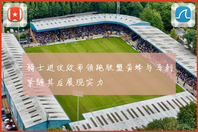 骑士进攻效率领跑联盟黄蜂与马刺紧随其后展现实力