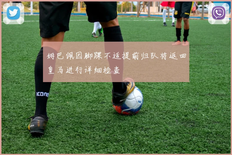 姆巴佩因脚踝不适提前归队将返回皇马进行详细检查