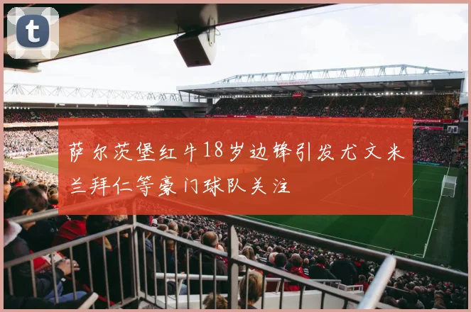 萨尔茨堡红牛18岁边锋引发尤文米兰拜仁等豪门球队关注