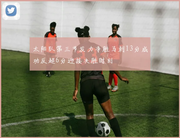 太阳队第三节发力净胜马刺13分成功反超6分迎接决胜时刻