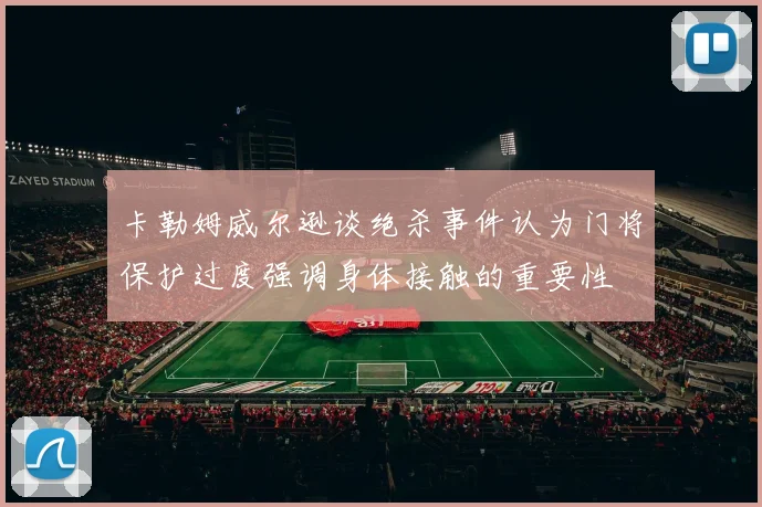 卡勒姆威尔逊谈绝杀事件认为门将保护过度强调身体接触的重要性