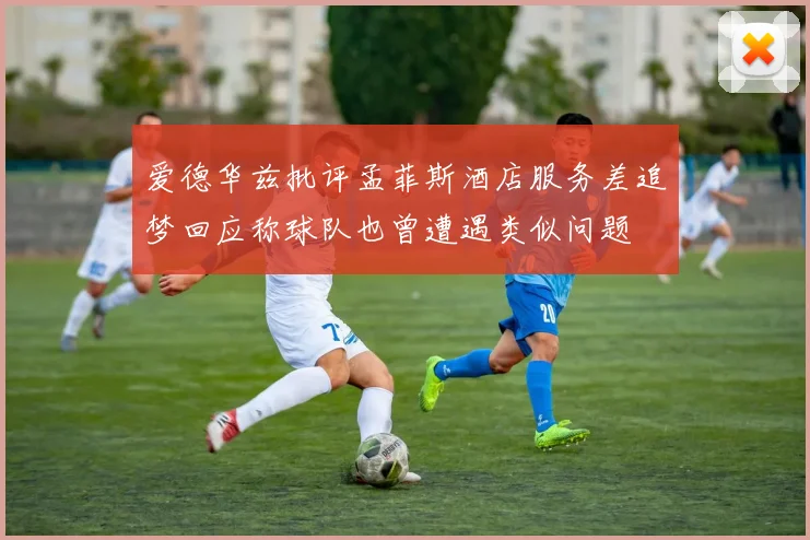 爱德华兹批评孟菲斯酒店服务差追梦回应称球队也曾遭遇类似问题