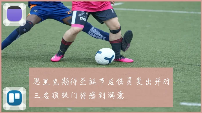 恩里克期待圣诞节后伤员复出并对三名顶级门将感到满意