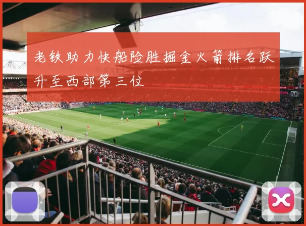 老铁助力快船险胜掘金火箭排名跃升至西部第三位