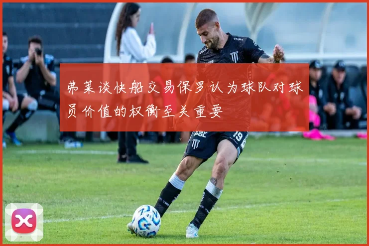 弗莱谈快船交易保罗认为球队对球员价值的权衡至关重要