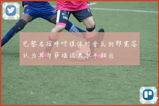 巴黎名宿呼吁媒体对舍瓦利耶宽容认为其与萨福诺夫水平相当