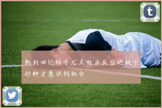 凯利回忆转会尤文经历反应迟钝十秒钟才意识到机会