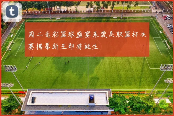 周二竞彩篮球盛宴来袭美职篮杯决赛揭幕新王即将诞生