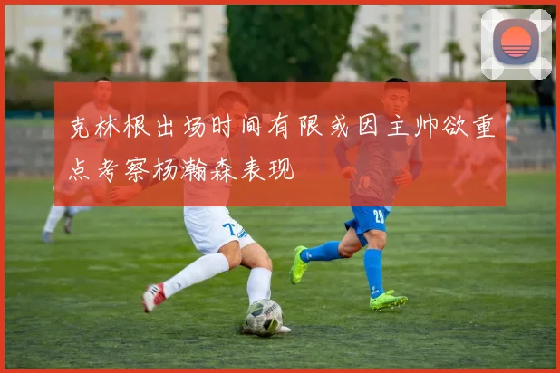 克林根出场时间有限或因主帅欲重点考察杨瀚森表现