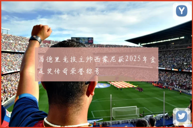 马德里竞技主帅西蒙尼获2025年金足奖传奇荣誉称号