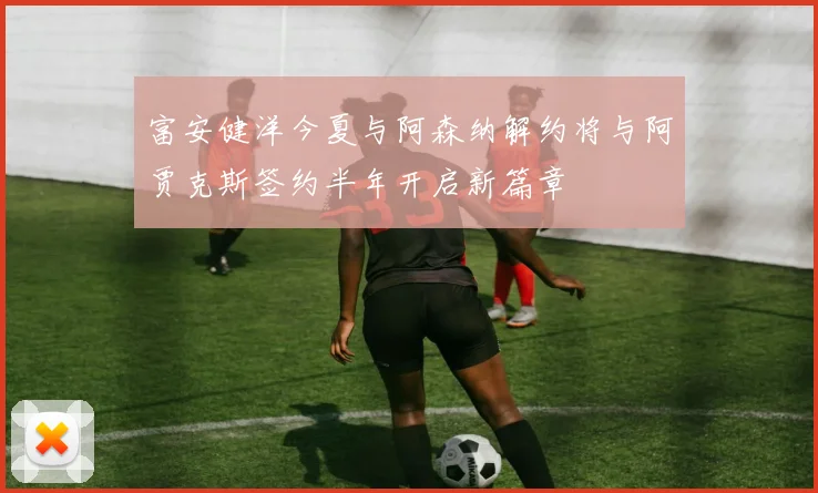 富安健洋今夏与阿森纳解约将与阿贾克斯签约半年开启新篇章