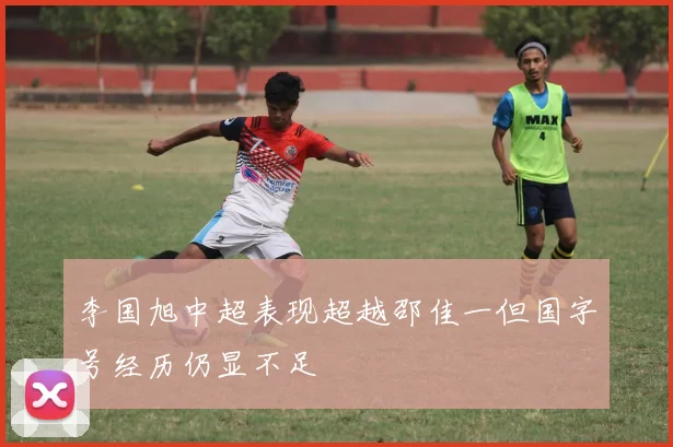 李国旭中超表现超越邵佳一但国字号经历仍显不足
