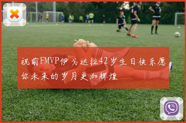 祝前FMVP伊戈达拉42岁生日快乐愿你未来的岁月更加辉煌
