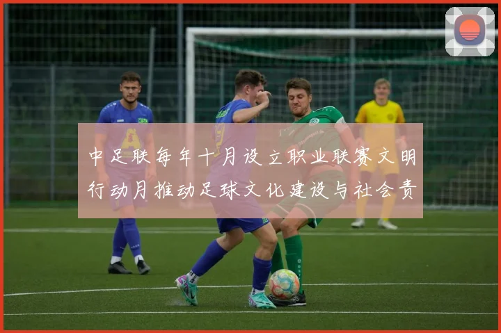 中足联每年十月设立职业联赛文明行动月推动足球文化建设与社会责任