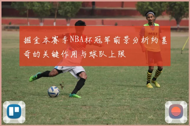 掘金本赛季NBA杯冠军前景分析约基奇的关键作用与球队上限