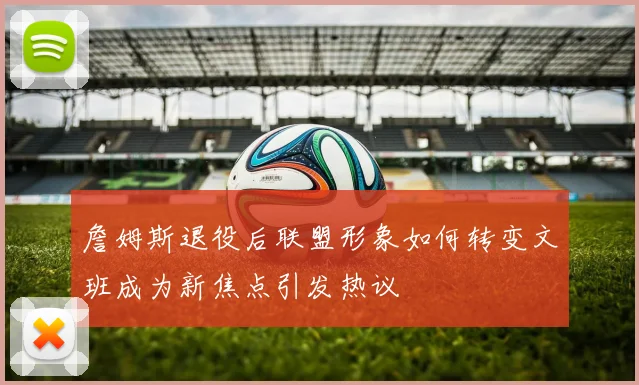 詹姆斯退役后联盟形象如何转变文班成为新焦点引发热议