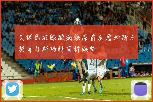 艾顿因右膝酸痛缺席首发詹姆斯东契奇与斯玛特同样缺阵