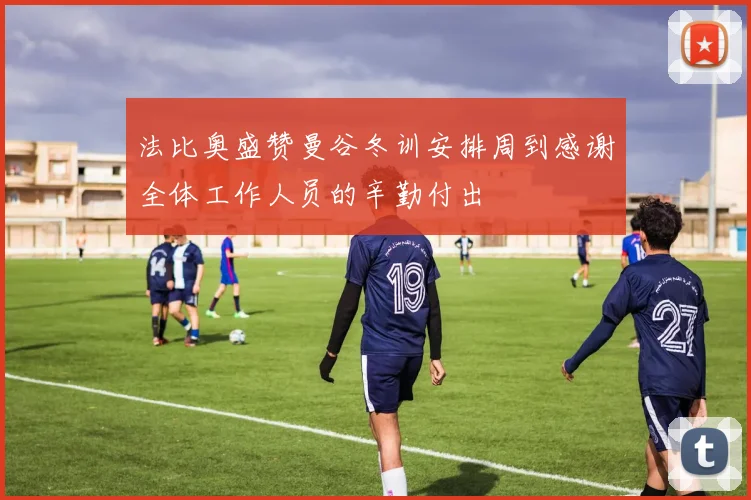 法比奥盛赞曼谷冬训安排周到感谢全体工作人员的辛勤付出
