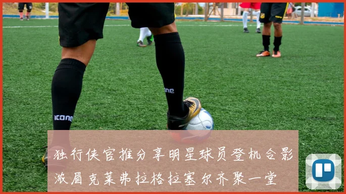 独行侠官推分享明星球员登机合影浓眉克莱弗拉格拉塞尔齐聚一堂