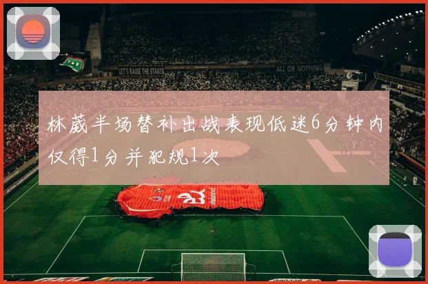 林葳半场替补出战表现低迷6分钟内仅得1分并犯规1次