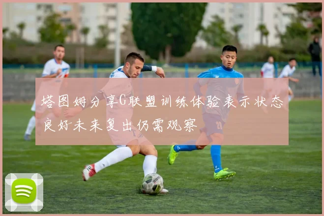 塔图姆分享G联盟训练体验表示状态良好未来复出仍需观察