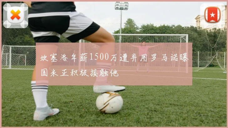 坎塞洛年薪1500万遭弃用罗马诺曝国米正积极接触他