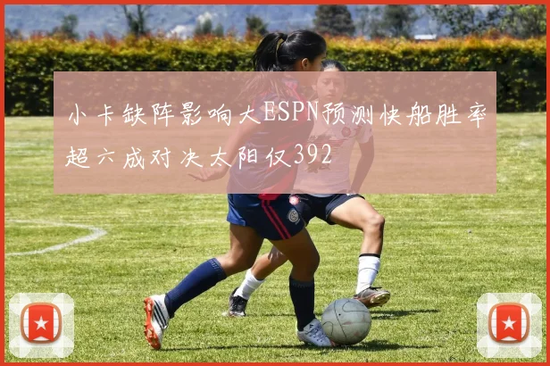 小卡缺阵影响大ESPN预测快船胜率超六成对决太阳仅392