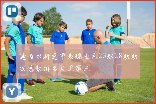 迪马尔科意甲表现出色23球28助助攻总数排名后卫第三
