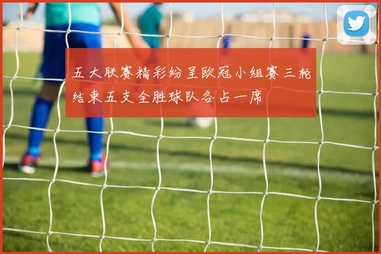 五大联赛精彩纷呈欧冠小组赛三轮结束五支全胜球队各占一席