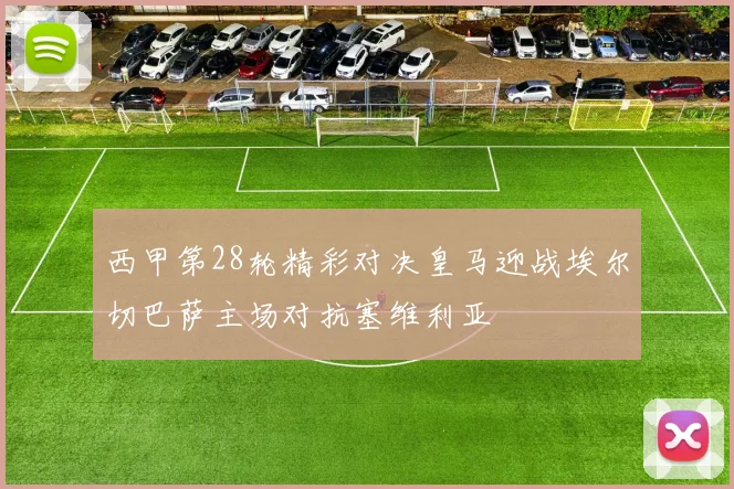 西甲第28轮精彩对决皇马迎战埃尔切巴萨主场对抗塞维利亚