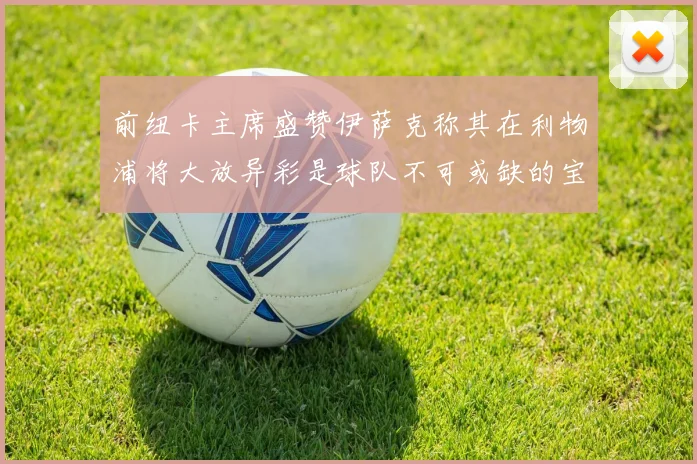 前纽卡主席盛赞伊萨克称其在利物浦将大放异彩是球队不可或缺的宝贵资产