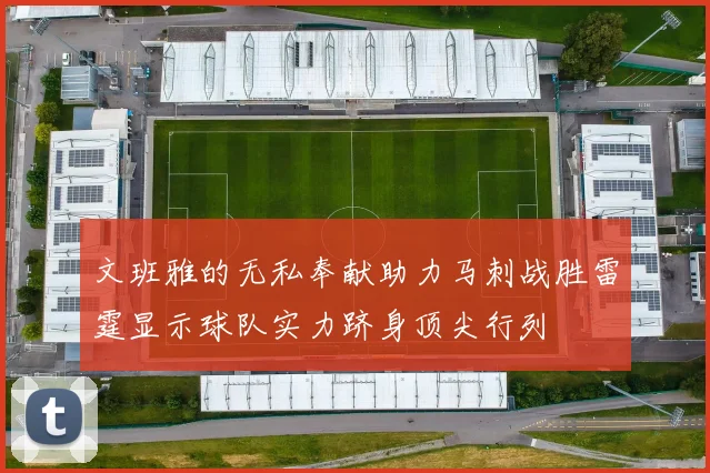 文班雅的无私奉献助力马刺战胜雷霆显示球队实力跻身顶尖行列
